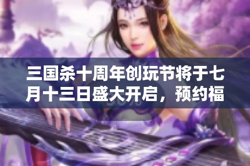三國殺十周年創(chuàng)玩節(jié)將于七月十三日盛大開啟，預(yù)約福利驚喜不斷！