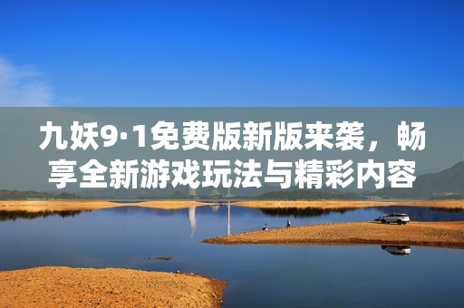 九妖9·1免費版新版來襲，暢享全新游戲玩法與精彩內容