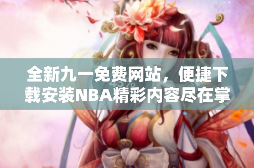 全新九一免費網(wǎng)站，便捷下載安裝NBA精彩內(nèi)容盡在掌握中