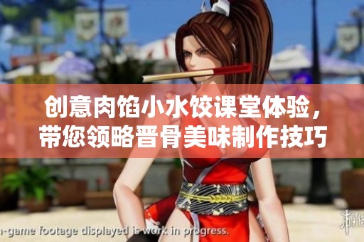 創(chuàng)意肉餡小水餃課堂體驗(yàn)，帶您領(lǐng)略晉骨美味制作技巧
