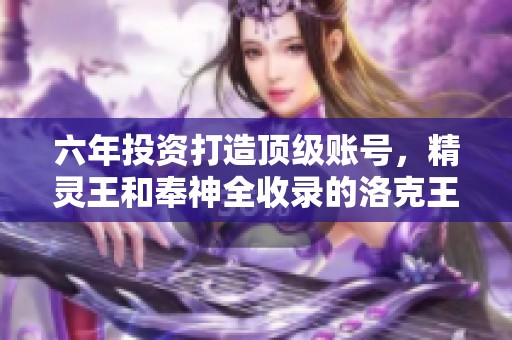 六年投資打造頂級賬號，精靈王和奉神全收錄的洛克王國端游體驗