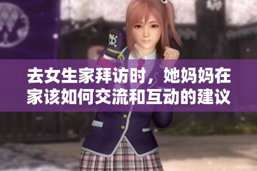 去女生家拜訪時，她媽媽在家該如何交流和互動的建議