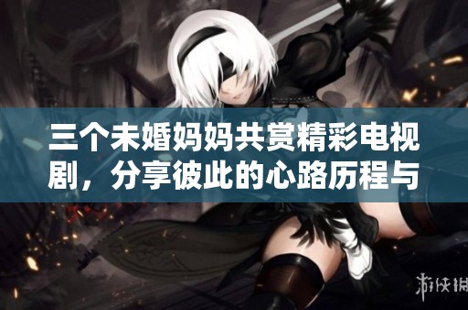 三個(gè)未婚媽媽共賞精彩電視劇，分享彼此的心路歷程與感悟