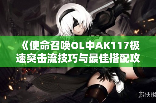 《使命召喚OL中AK117極速突擊流技巧與最佳搭配攻略分享》