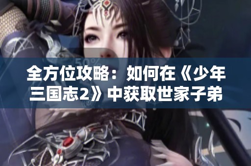 全方位攻略：如何在《少年三國志2》中獲取世家子弟稱號(hào)
