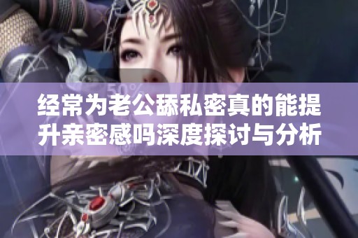 經常為老公舔私密真的能提升親密感嗎深度探討與分析