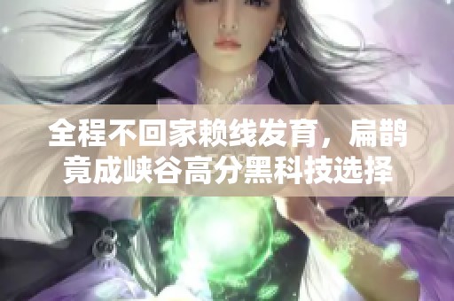 全程不回家賴線發(fā)育，扁鵲竟成峽谷高分黑科技選擇