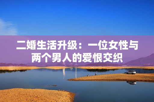 二婚生活升級：一位女性與兩個(gè)男人的愛恨交織