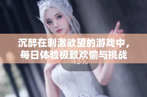 沉醉在刺激欲望的游戲中，每日體驗極致歡愉與挑戰(zhàn)