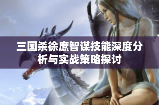 三國(guó)殺徐庶智謀技能深度分析與實(shí)戰(zhàn)策略探討