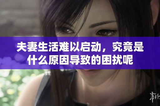 夫妻生活難以啟動(dòng)，究竟是什么原因?qū)е碌睦_呢