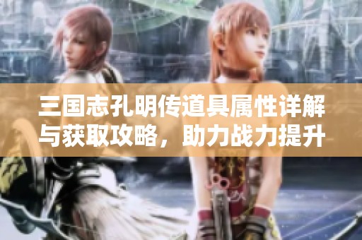 三國志孔明傳道具屬性詳解與獲取攻略，助力戰(zhàn)力提升的方法探討