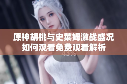 原神胡桃與史萊姆激戰(zhàn)盛況如何觀看免費觀看解析