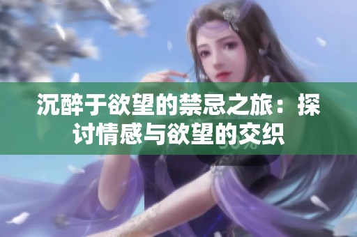 沉醉于欲望的禁忌之旅：探討情感與欲望的交織