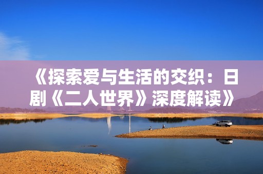 《探索愛與生活的交織：日劇《二人世界》深度解讀》