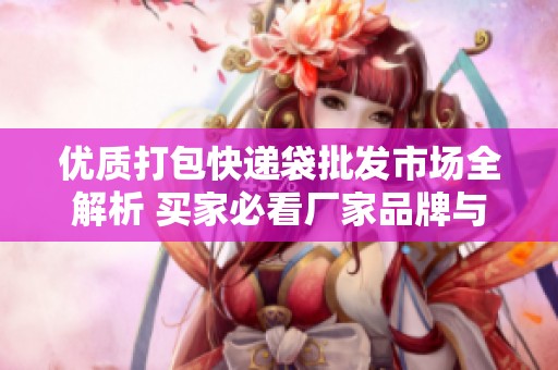 優(yōu)質打包快遞袋批發(fā)市場全解析 買家必看廠家品牌與熱帖推薦