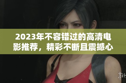 2023年不容錯過的高清電影推薦，精彩不斷且震撼心靈