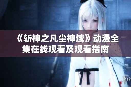 《斬神之凡塵神域》動(dòng)漫全集在線觀看及觀看指南