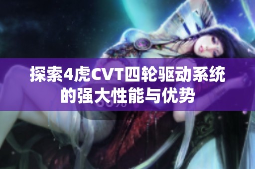 探索4虎CVT四輪驅(qū)動(dòng)系統(tǒng)的強(qiáng)大性能與優(yōu)勢(shì)