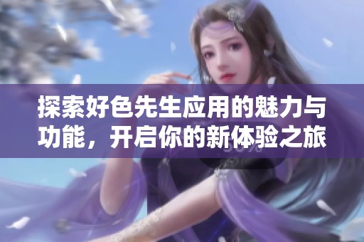 探索好色先生應(yīng)用的魅力與功能，開(kāi)啟你的新體驗(yàn)之旅