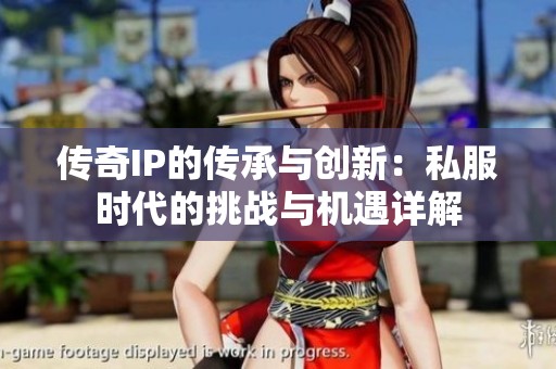 傳奇IP的傳承與創(chuàng)新:私服時(shí)代的挑戰(zhàn)與機(jī)遇詳解 傳奇IP的傳承與創(chuàng)新:私服時(shí)代的挑戰(zhàn)與機(jī)遇詳解