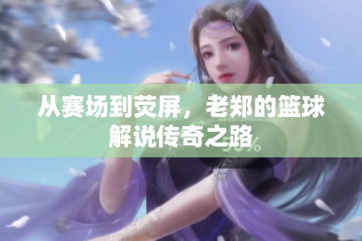 從賽場(chǎng)到熒屏，老鄭的籃球解說(shuō)傳奇之路