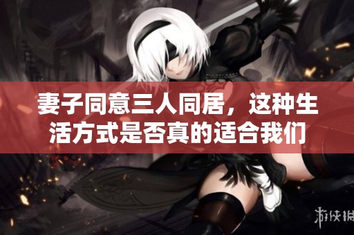 妻子同意三人同居，這種生活方式是否真的適合我們
