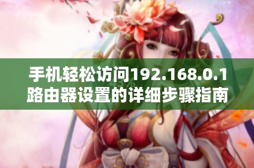 手機(jī)輕松訪問(wèn)192.168.0.1路由器設(shè)置的詳細(xì)步驟指南