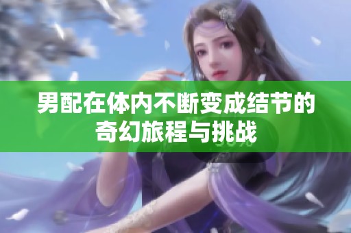 男配在體內(nèi)不斷變成結(jié)節(jié)的奇幻旅程與挑戰(zhàn)
