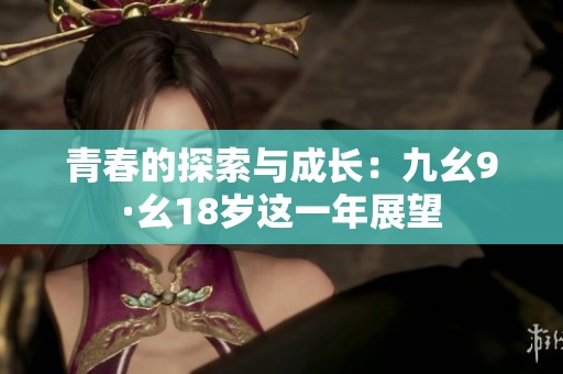 青春的探索與成長：九幺9·幺18歲這一年展望