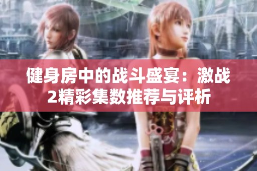 健身房中的戰(zhàn)斗盛宴：激戰(zhàn)2精彩集數(shù)推薦與評析
