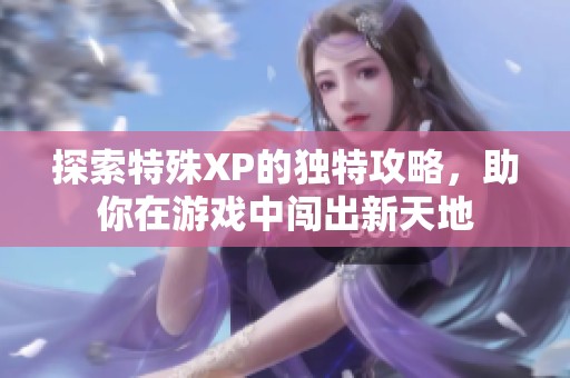 探索特殊XP的獨(dú)特攻略，助你在游戲中闖出新天地