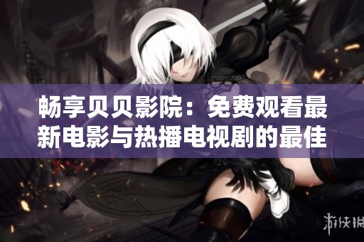 暢享貝貝影院：免費觀看最新電影與熱播電視劇的最佳選擇