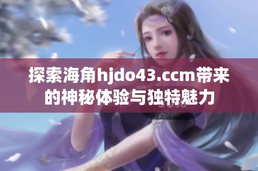 探索海角hjdo43.ccm帶來的神秘體驗(yàn)與獨(dú)特魅力