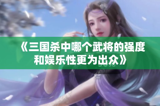 《三國殺中哪個(gè)武將的強(qiáng)度和娛樂性更為出眾》