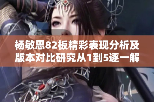楊敏思82板精彩表現(xiàn)分析及版本對比研究從1到5逐一解讀