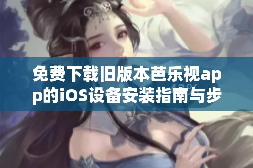 免費下載舊版本芭樂視app的iOS設(shè)備安裝指南與步驟詳解