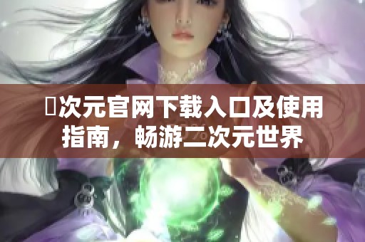 囧次元官網(wǎng)下載入口及使用指南，暢游二次元世界