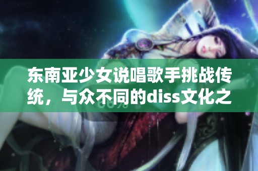 東南亞少女說唱歌手挑戰(zhàn)傳統(tǒng)，與眾不同的diss文化之路