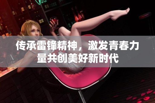 傳承雷鋒精神，激發(fā)青春力量共創(chuàng)美好新時代