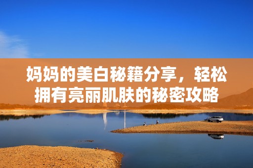媽媽的美白秘籍分享，輕松擁有亮麗肌膚的秘密攻略
