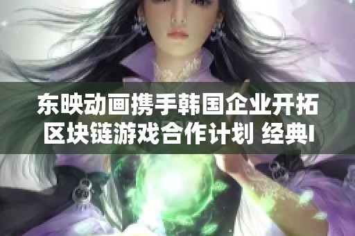 東映動(dòng)畫攜手韓國(guó)企業(yè)開拓區(qū)塊鏈游戲合作計(jì)劃 經(jīng)典IP煥發(fā)新生 東映動(dòng)畫攜手韓國(guó)企業(yè)開拓區(qū)塊鏈游戲合作計(jì)劃 經(jīng)典IP煥發(fā)新生