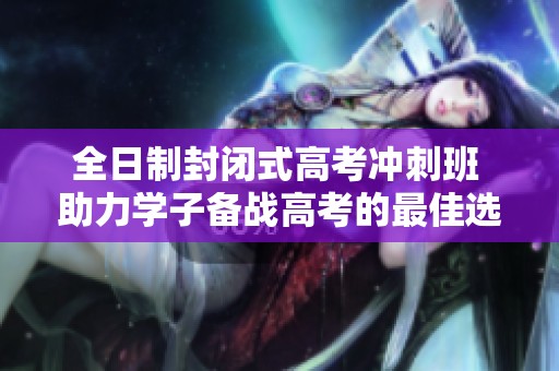 全日制封閉式高考沖刺班 助力學(xué)子備戰(zhàn)高考的最佳選擇
