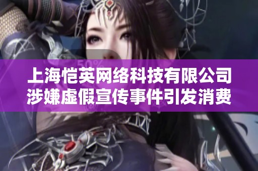 上海愷英網絡科技有限公司涉嫌虛假宣傳事件引發(fā)消費者投訴調查