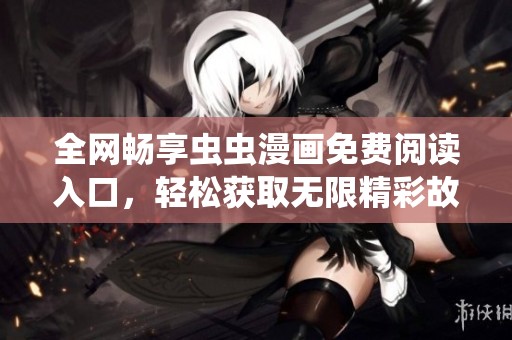 全網(wǎng)暢享蟲(chóng)蟲(chóng)漫畫(huà)免費(fèi)閱讀入口，輕松獲取無(wú)限精彩故事