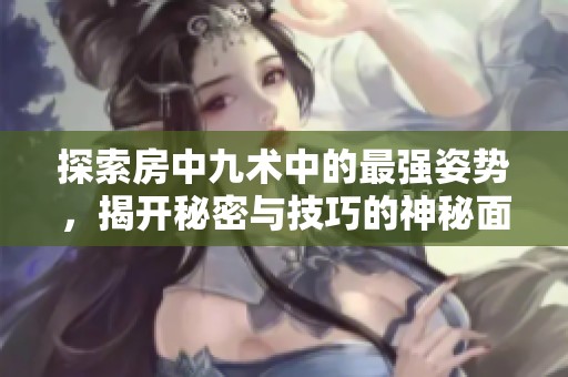 探索房中九術(shù)中的最強姿勢，揭開秘密與技巧的神秘面紗
