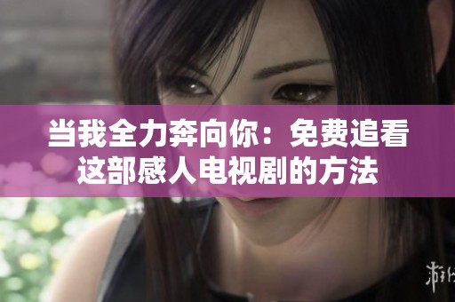 當(dāng)我全力奔向你：免費(fèi)追看這部感人電視劇的方法