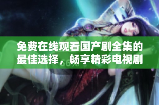 免費(fèi)在線觀看國產(chǎn)劇全集的最佳選擇，暢享精彩電視劇時(shí)光