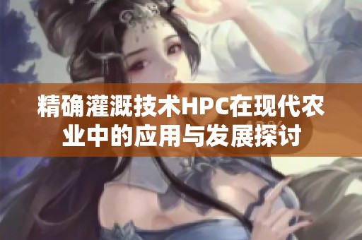 精確灌溉技術(shù)HPC在現(xiàn)代農(nóng)業(yè)中的應(yīng)用與發(fā)展探討 精確灌溉技術(shù)HPC在現(xiàn)代農(nóng)業(yè)中的應(yīng)用與發(fā)展探討