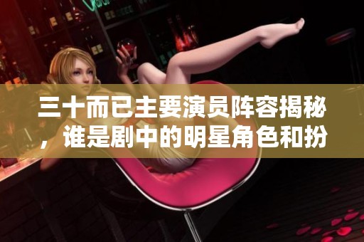 三十而已主要演員陣容揭秘,誰是劇中的明星角色和扮演者 三十而已主要演員陣容揭秘,誰是劇中的明星角色和扮演者